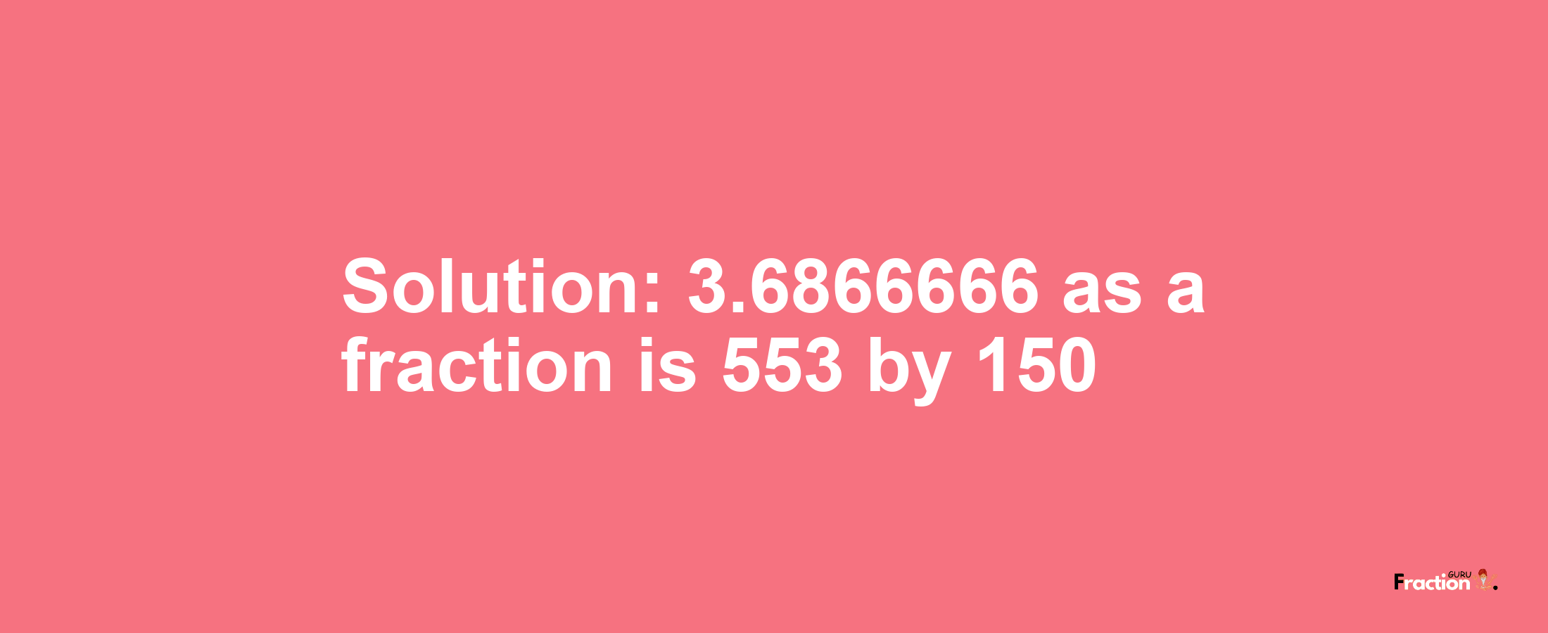 Solution:3.6866666 as a fraction is 553/150